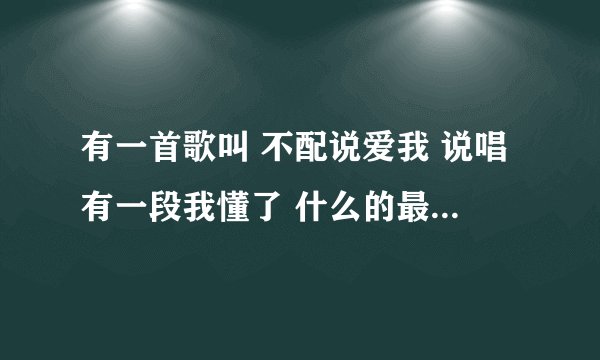 有一首歌叫 不配说爱我 说唱有一段我懂了 什么的最后说一句 莫欺少年穷 还有弟弟 我待