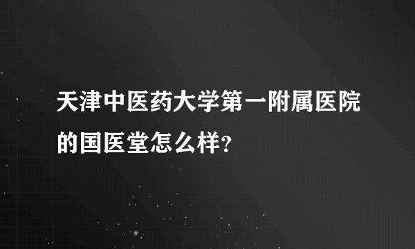 天津中医药大学第一附属医院的国医堂怎么样？