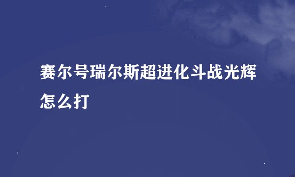 赛尔号瑞尔斯超进化斗战光辉怎么打