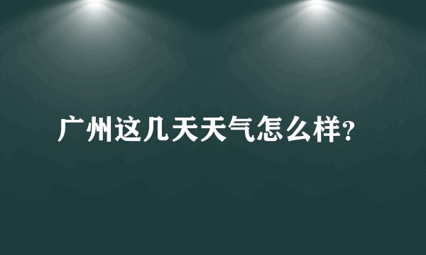 广州这几天天气怎么样？