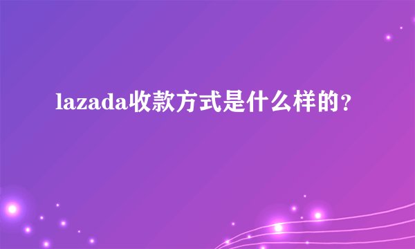 lazada收款方式是什么样的？