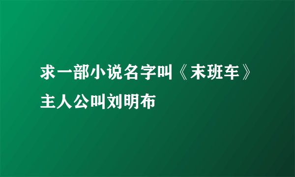 求一部小说名字叫《末班车》主人公叫刘明布