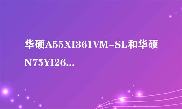 华硕A55XI361VM-SL和华硕N75YI267SL-SL哪个好