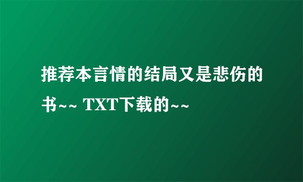 推荐本言情的结局又是悲伤的书~~ TXT下载的~~
