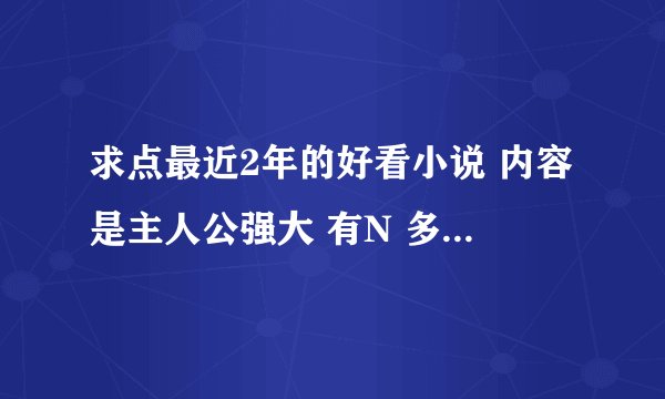 求点最近2年的好看小说 内容是主人公强大 有N 多老婆 什么修真 星际 穿越 都可以