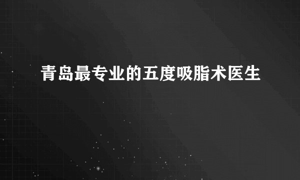 青岛最专业的五度吸脂术医生