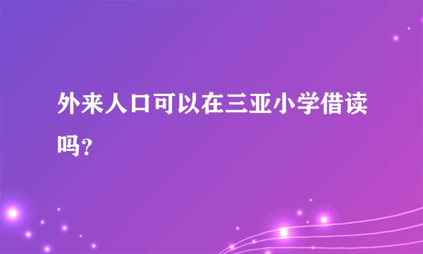 外来人口可以在三亚小学借读吗？