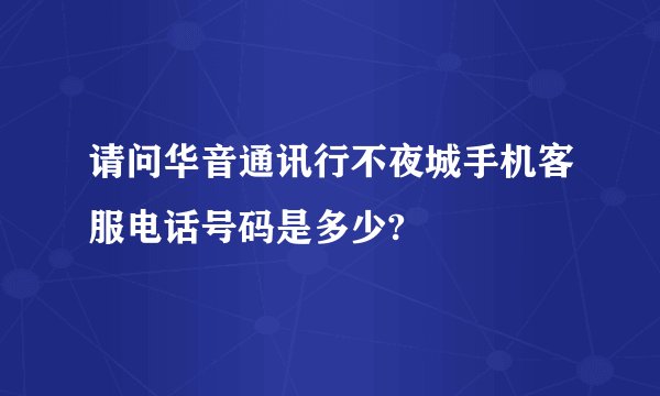 请问华音通讯行不夜城手机客服电话号码是多少?