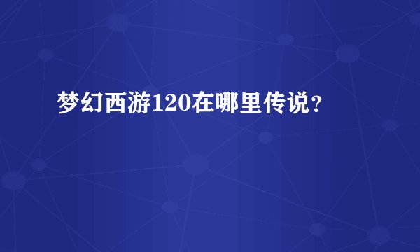 梦幻西游120在哪里传说？