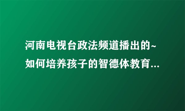 河南电视台政法频道播出的~如何培养孩子的智德体教育节目电影