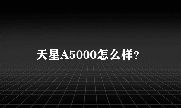 天星A5000怎么样？