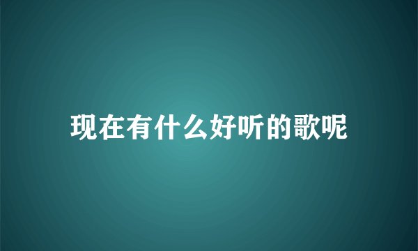 现在有什么好听的歌呢