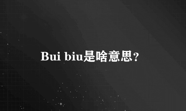 Bui biu是啥意思？