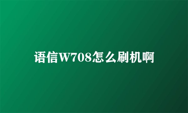 语信W708怎么刷机啊