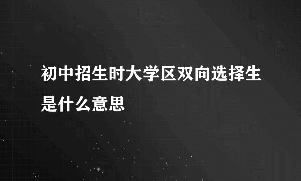 初中招生时大学区双向选择生是什么意思