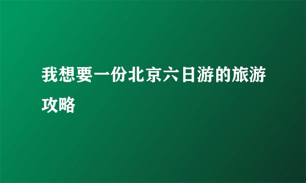 我想要一份北京六日游的旅游攻略
