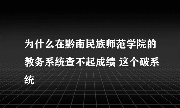 为什么在黔南民族师范学院的教务系统查不起成绩 这个破系统
