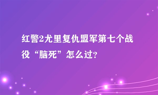 红警2尤里复仇盟军第七个战役“脑死”怎么过？