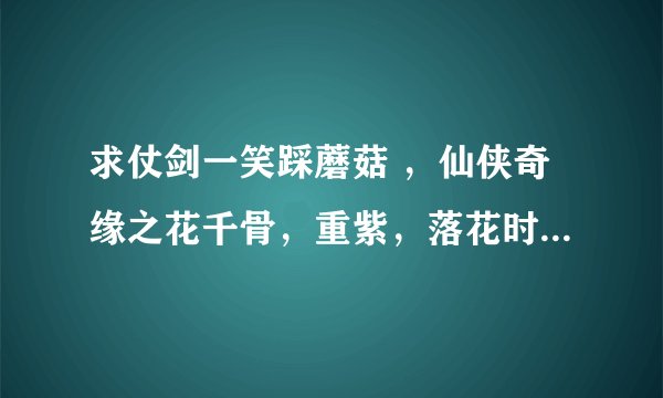 求仗剑一笑踩蘑菇 ，仙侠奇缘之花千骨，重紫，落花时节又逢君，黛色霜青，歌尽桃花txt下载