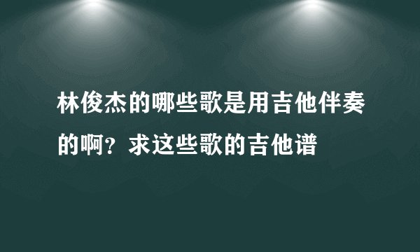 林俊杰的哪些歌是用吉他伴奏的啊？求这些歌的吉他谱