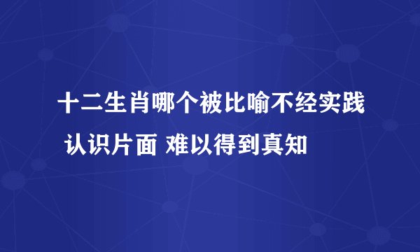 十二生肖哪个被比喻不经实践 认识片面 难以得到真知