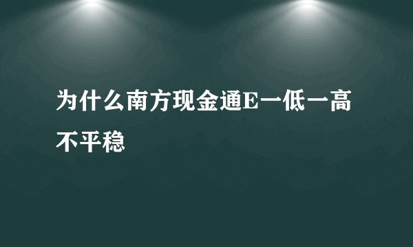 为什么南方现金通E一低一高不平稳
