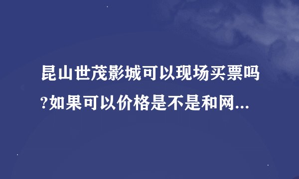 昆山世茂影城可以现场买票吗?如果可以价格是不是和网上价格一样的？