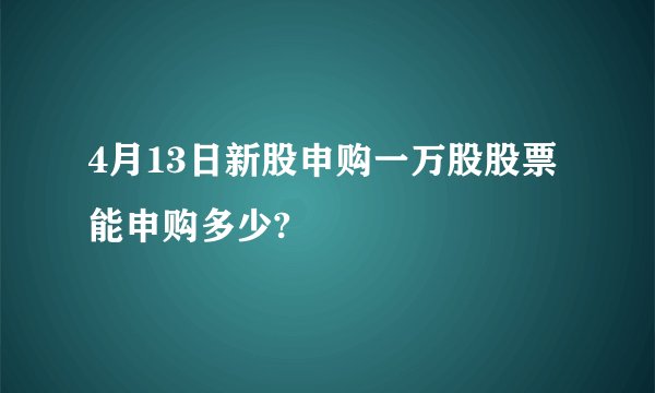 4月13日新股申购一万股股票能申购多少?