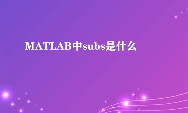 MATLAB中subs是什么