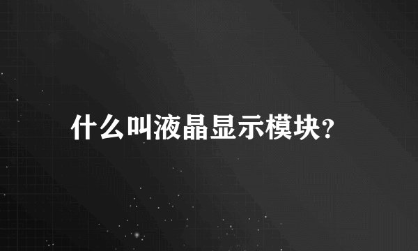 什么叫液晶显示模块？