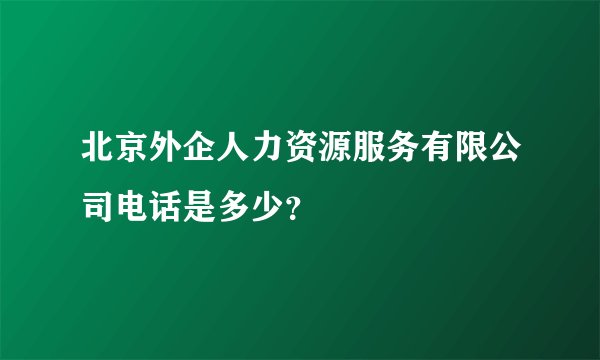 北京外企人力资源服务有限公司电话是多少？