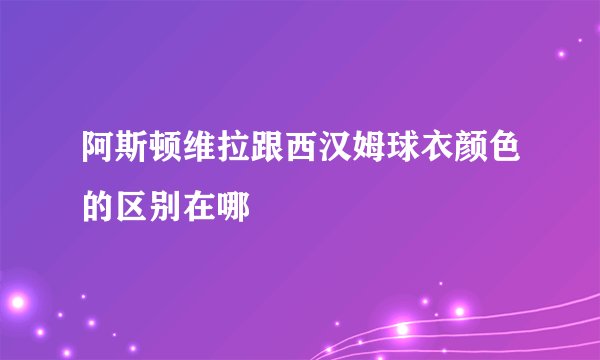 阿斯顿维拉跟西汉姆球衣颜色的区别在哪