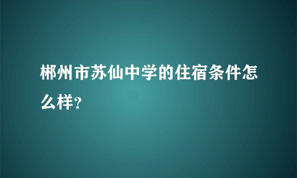 郴州市苏仙中学的住宿条件怎么样？
