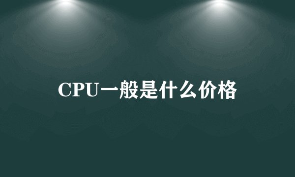 CPU一般是什么价格