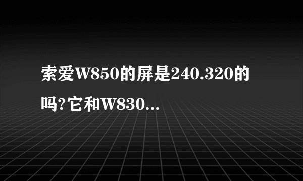 索爱W850的屏是240.320的吗?它和W830有什么区别??