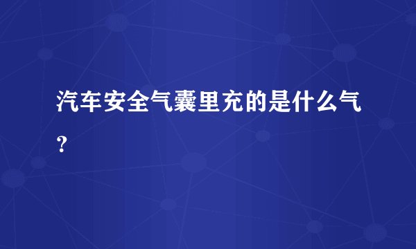 汽车安全气囊里充的是什么气？