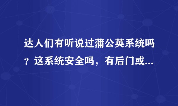 达人们有听说过蒲公英系统吗？这系统安全吗，有后门或病毒什么的吗？