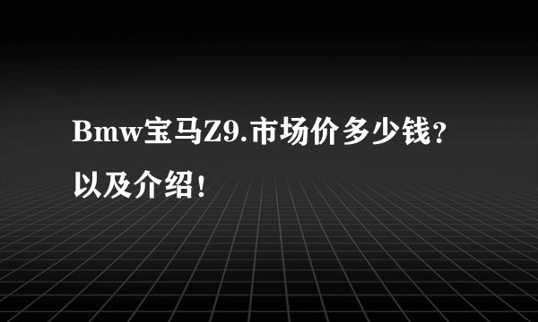 Bmw宝马Z9.市场价多少钱？以及介绍！