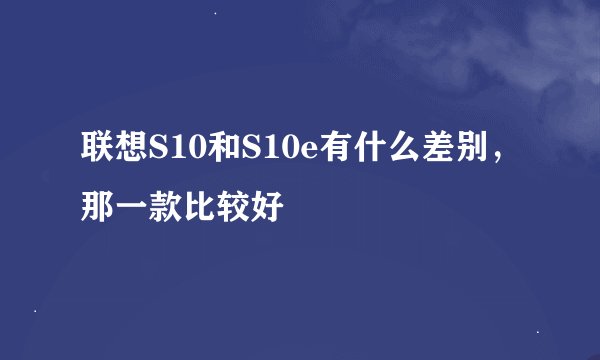 联想S10和S10e有什么差别，那一款比较好
