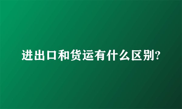 进出口和货运有什么区别?