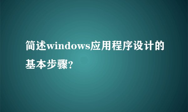 简述windows应用程序设计的基本步骤？