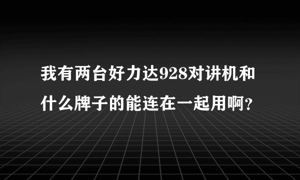 我有两台好力达928对讲机和什么牌子的能连在一起用啊？