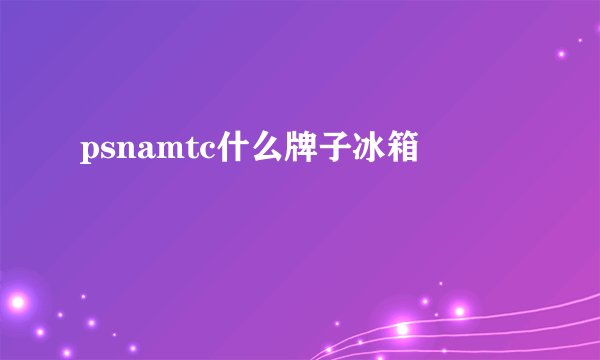 psnamtc什么牌子冰箱