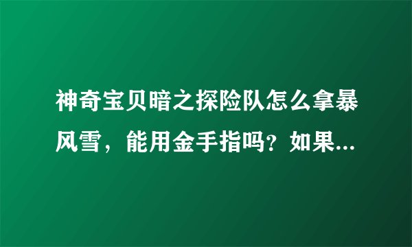 神奇宝贝暗之探险队怎么拿暴风雪，能用金手指吗？如果有能告诉我吗？