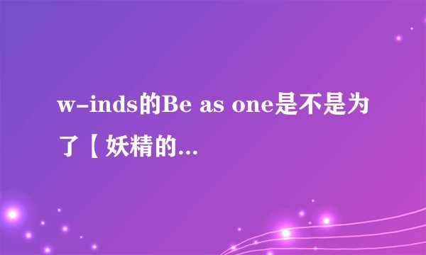 w-inds的Be as one是不是为了【妖精的尾巴】的ed而创作的，还是妖精尾巴自己拿别人的歌作ed。