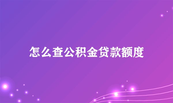 怎么查公积金贷款额度