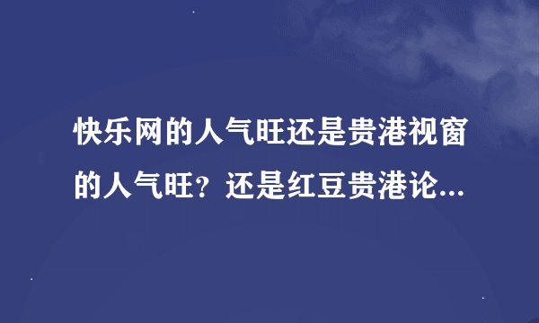 快乐网的人气旺还是贵港视窗的人气旺？还是红豆贵港论坛的人气旺？拜托各位大神