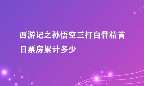 西游记之孙悟空三打白骨精首日票房累计多少