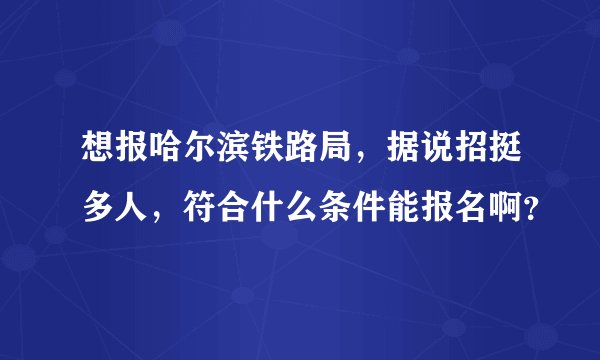 想报哈尔滨铁路局，据说招挺多人，符合什么条件能报名啊？