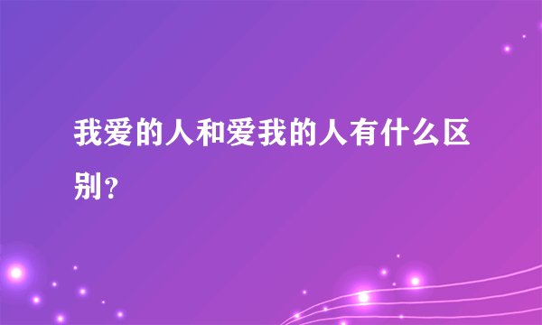我爱的人和爱我的人有什么区别？